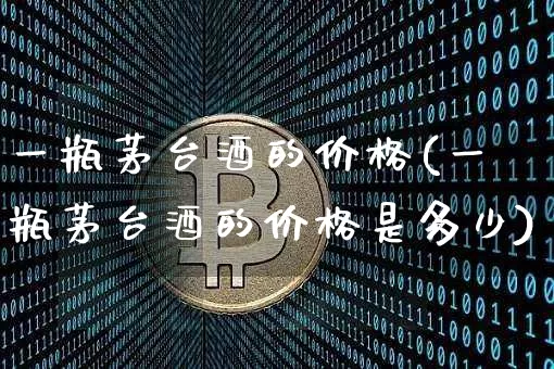 一瓶茅台酒的价格(一瓶茅台酒的价格是多少)_https://www.cangshenghg.com_北交所_第1张