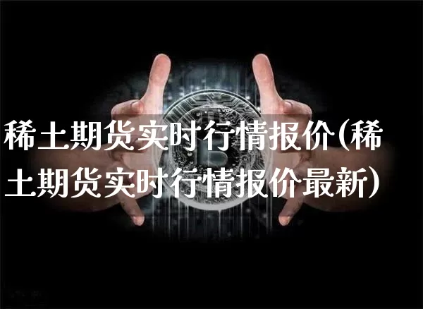 稀土期货实时行情报价(稀土期货实时行情报价最新)_https://www.cangshenghg.com_科创板_第1张