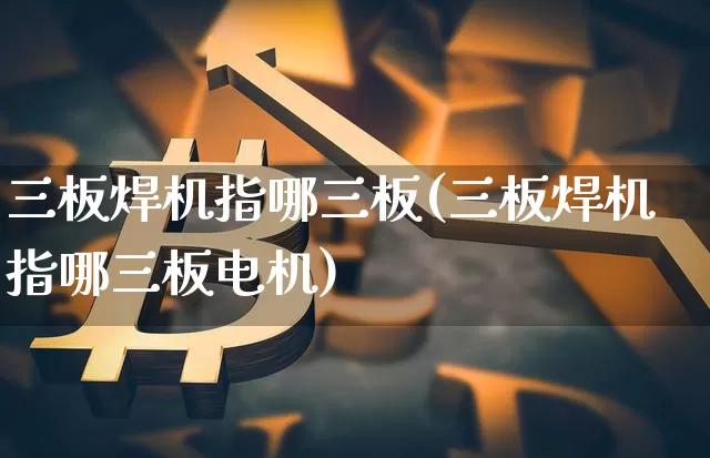 三板焊机指哪三板(三板焊机指哪三板电机)_https://www.cangshenghg.com_创业板_第1张