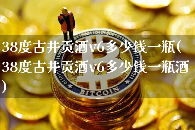 38度古井贡酒v6多少钱一瓶(38度古井贡酒v6多少钱一瓶酒)_https://www.cangshenghg.com_创业板_第1张