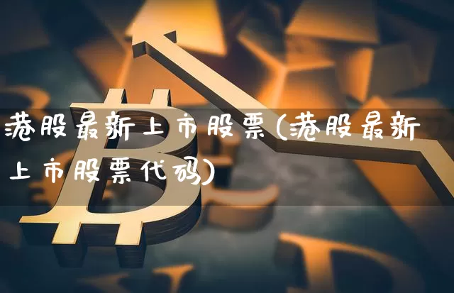 港股最新上市股票(港股最新上市股票代码)_https://www.cangshenghg.com_科创板_第1张