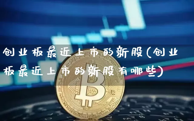 创业板最近上市的新股(创业板最近上市的新股有哪些)_https://www.cangshenghg.com_科创板_第1张