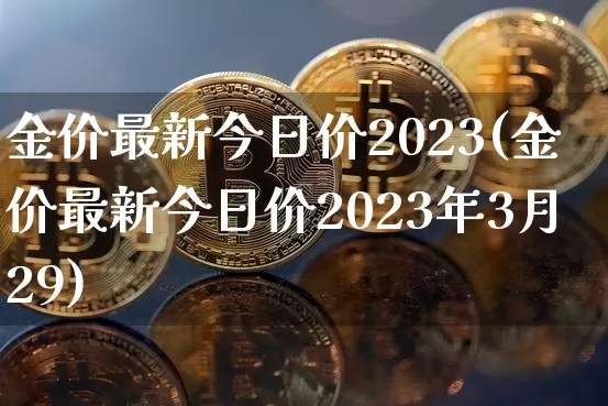 金价最新今日价2023(金价最新今日价2023年3月29)_https://www.cangshenghg.com_财经新闻_第1张