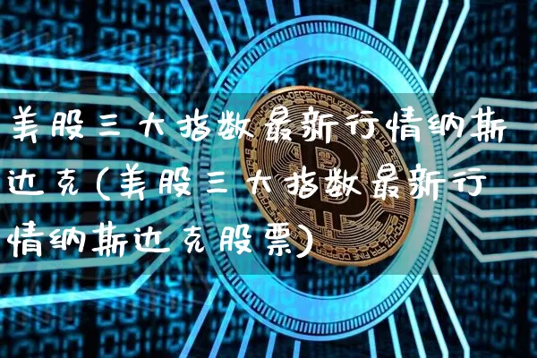 美股三大指数最新行情纳斯达克(美股三大指数最新行情纳斯达克股票)_https://www.cangshenghg.com_北交所_第1张