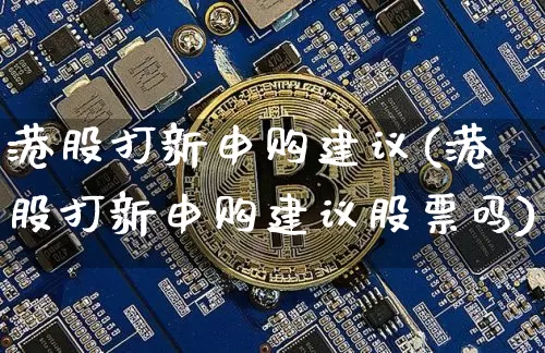 港股打新申购建议(港股打新申购建议股票吗)_https://www.cangshenghg.com_科创板_第1张