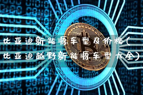 比亚迪新能源车型及价格(比亚迪越野新能源车型大全)_https://www.cangshenghg.com_创业板_第1张