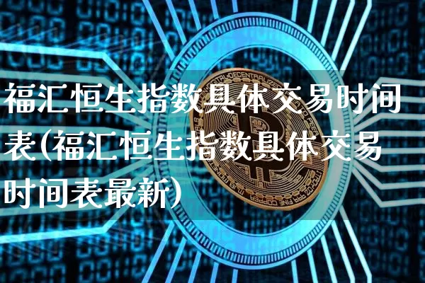 福汇恒生指数具体交易时间表(福汇恒生指数具体交易时间表最新)_https://www.cangshenghg.com_创业板_第1张