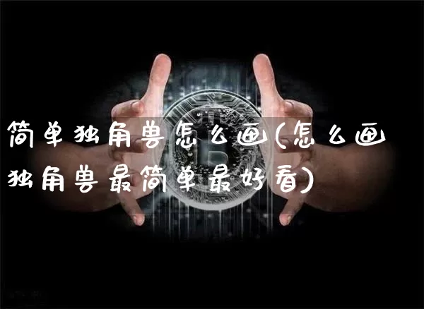 简单独角兽怎么画(怎么画独角兽最简单最好看)_A股_第1张_华信财经网 简单独角兽怎么画(怎么画独角兽最简单最好看)_https://www.cangshenghg.com_A股_第1张