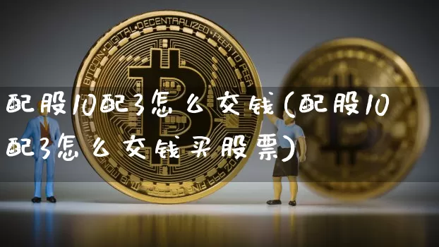 配股10配3怎么交钱(配股10配3怎么交钱买股票)_https://www.cangshenghg.com_创业板_第1张