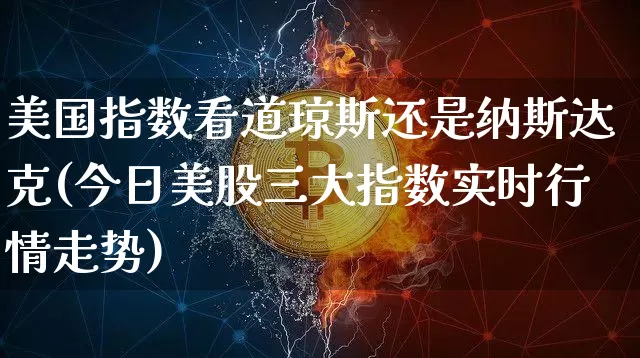 美国指数看道琼斯还是纳斯达克(今日美股三大指数实时行情走势)_https://www.cangshenghg.com_科创板_第1张