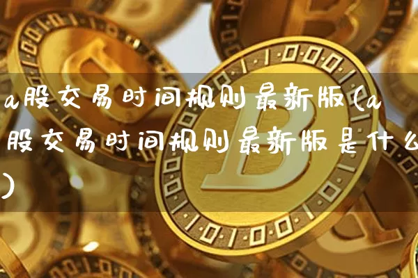 a股交易时间规则最新版(a股交易时间规则最新版是什么)_https://www.cangshenghg.com_财经新闻_第1张