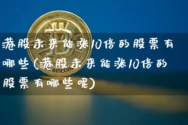 港股未来能涨10倍的股票有哪些(港股未来能涨10倍的股票有哪些呢)_https://www.cangshenghg.com_财经新闻_第1张