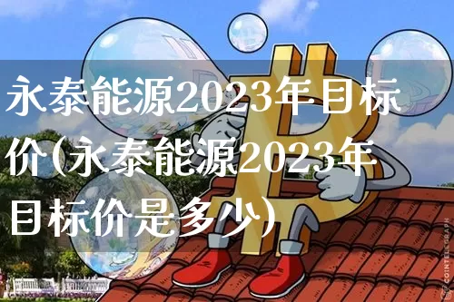 永泰能源2023年目标价(永泰能源2023年目标价是多少)_https://www.cangshenghg.com_财经新闻_第1张