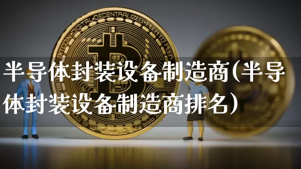 半导体封装设备制造商(半导体封装设备制造商排名)_https://www.cangshenghg.com_财经新闻_第1张
