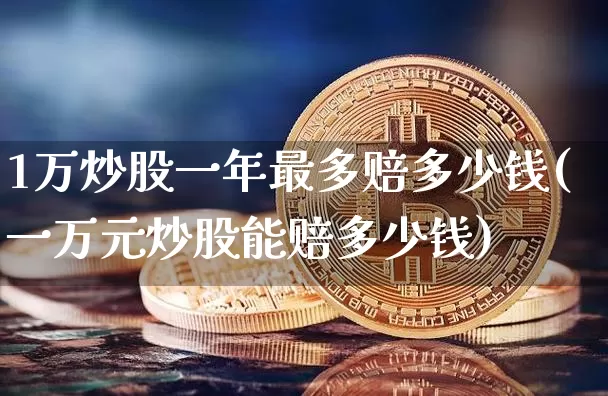 1万炒股一年最多赔多少钱(一万元炒股能赔多少钱)_https://www.cangshenghg.com_财经新闻_第1张