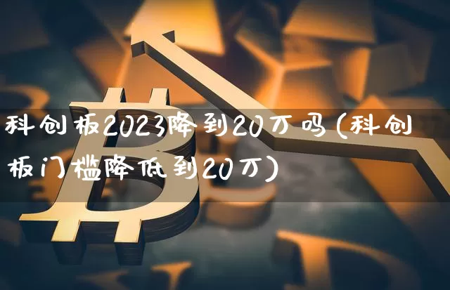 科创板2023降到20万吗(科创板门槛降低到20万)_https://www.cangshenghg.com_财经新闻_第1张