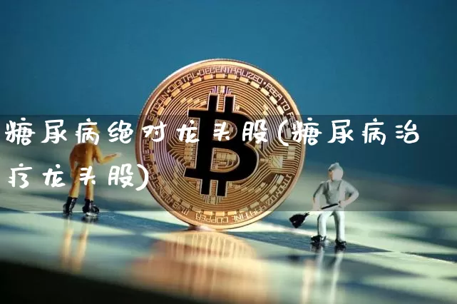 糖尿病绝对龙头股(糖尿病治疗龙头股)_https://www.cangshenghg.com_A股_第1张