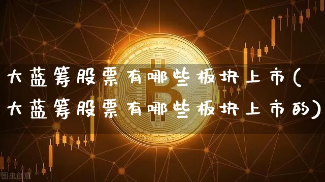 大蓝筹股票有哪些板块上市(大蓝筹股票有哪些板块上市的)_https://www.cangshenghg.com_北交所_第1张
