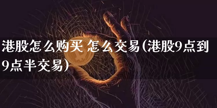 港股怎么购买 怎么交易(港股9点到9点半交易)_https://www.cangshenghg.com_财经新闻_第1张