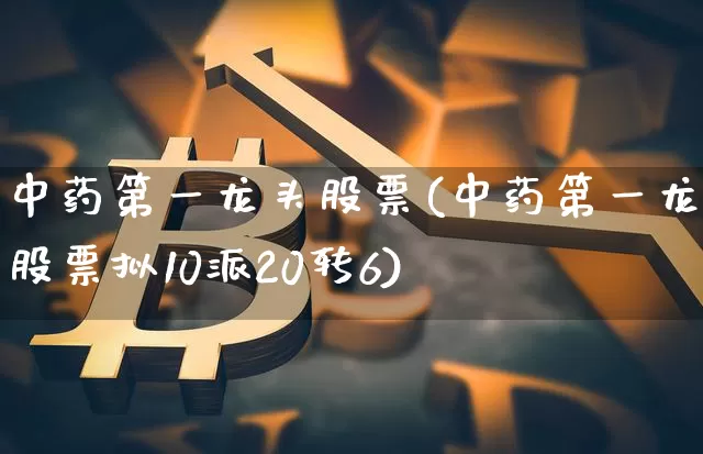 中药第一龙头股票(中药第一龙头股票拟10派20转6)_https://www.cangshenghg.com_创业板_第1张