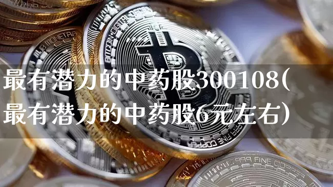 最有潜力的中药股300108(最有潜力的中药股6元左右)_https://www.cangshenghg.com_北交所_第1张