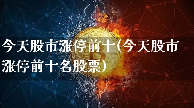 今天股市涨停前十(今天股市涨停前十名股票)_https://www.cangshenghg.com_北交所_第1张
