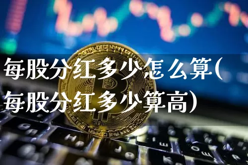 每股分红多少怎么算(每股分红多少算高)_https://www.cangshenghg.com_创业板_第1张