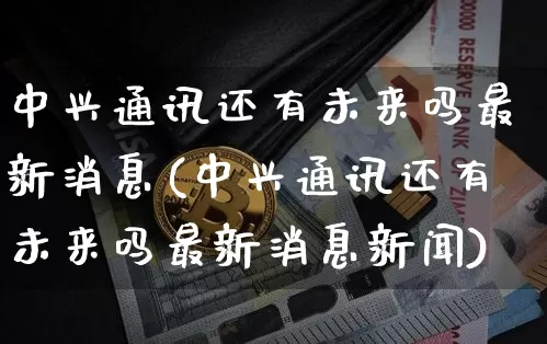 中兴通讯还有未来吗最新消息(中兴通讯还有未来吗最新消息新闻)_https://www.cangshenghg.com_北交所_第1张