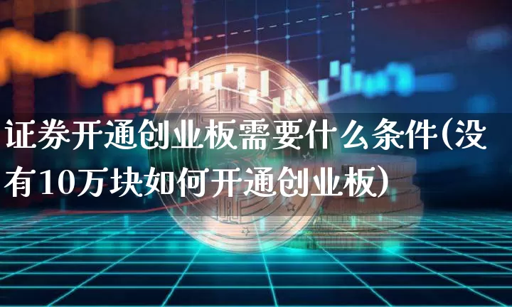 证券开通创业板需要什么条件(没有10万块如何开通创业板)_https://www.cangshenghg.com_科创板_第1张
