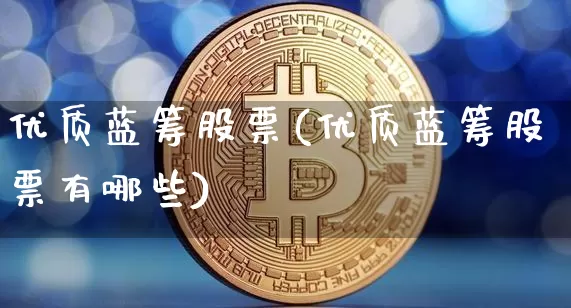 优质蓝筹股票(优质蓝筹股票有哪些)_https://www.cangshenghg.com_科创板_第1张