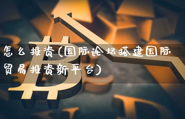 怎么投资(国际论坛搭建国际贸易投资新平台)_财经新闻_第1张_华信财经网 怎么投资(国际论坛搭建国际贸易投资新平台)_https://www.cangshenghg.com_财经新闻_第1张