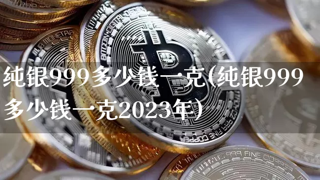 纯银999多少钱一克(纯银999多少钱一克2023年)_https://www.cangshenghg.com_A股_第1张
