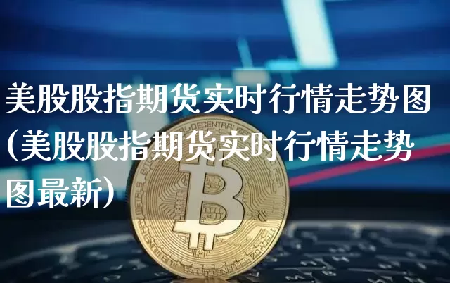 美股股指期货实时行情走势图(美股股指期货实时行情走势图最新)_https://www.cangshenghg.com_北交所_第1张