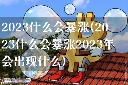 2023什么会暴涨(2023什么会暴涨2023年会出现什么)_https://www.cangshenghg.com_财经新闻_第1张