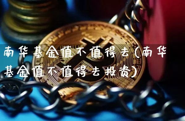 南华基金值不值得去(南华基金值不值得去投资)_https://www.cangshenghg.com_科创板_第1张