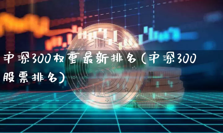 沪深300权重最新排名(沪深300股票排名)_https://www.cangshenghg.com_A股_第1张