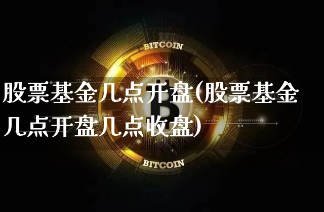 股票基金几点开盘(股票基金几点开盘几点收盘)_https://www.cangshenghg.com_北交所_第1张