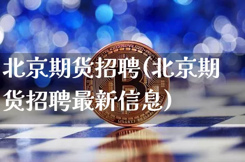 北京期货招聘(北京期货招聘最新信息)_https://www.cangshenghg.com_北交所_第1张