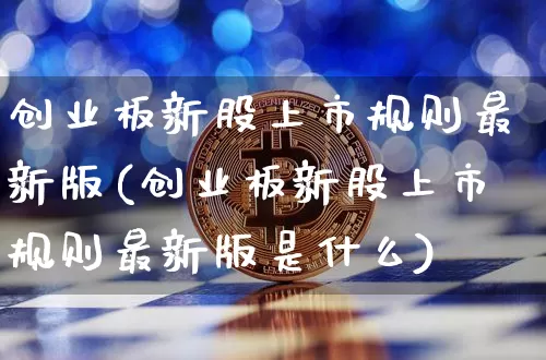 创业板新股上市规则最新版(创业板新股上市规则最新版是什么)_https://www.cangshenghg.com_北交所_第1张