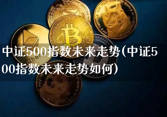 中证500指数未来走势(中证500指数未来走势如何)_https://www.cangshenghg.com_创业板_第1张