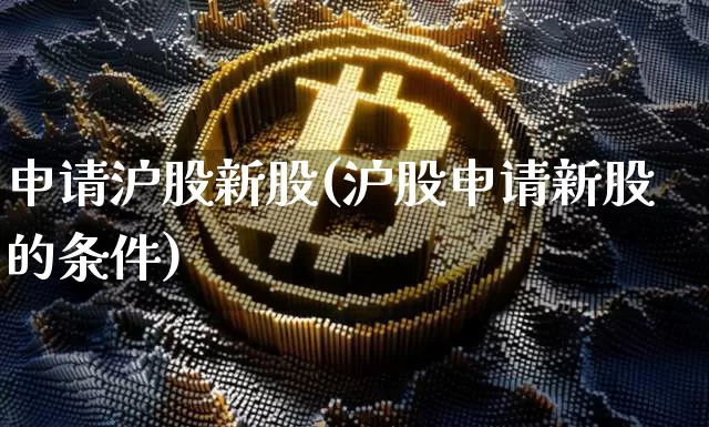 申请沪股新股(沪股申请新股的条件)_https://www.cangshenghg.com_财经新闻_第1张