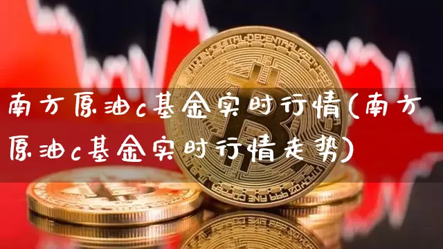 南方原油c基金实时行情(南方原油c基金实时行情走势)_https://www.cangshenghg.com_北交所_第1张