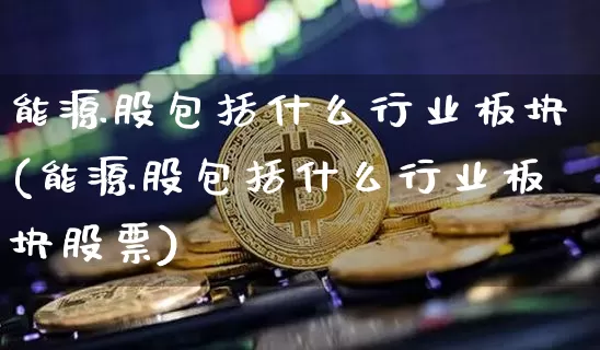 能源股包括什么行业板块(能源股包括什么行业板块股票)_https://www.cangshenghg.com_科创板_第1张