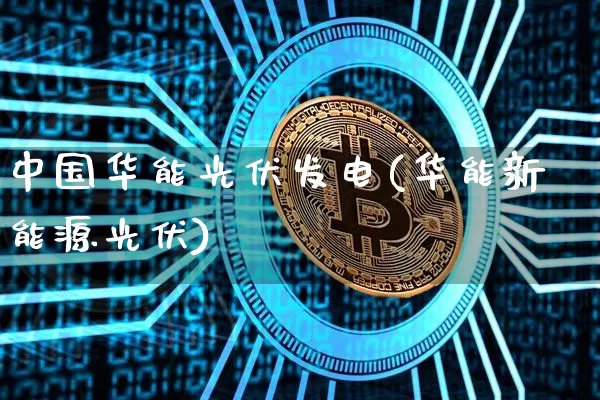 中国华能光伏发电(华能新能源光伏)_https://www.cangshenghg.com_科创板_第1张