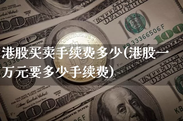 港股买卖手续费多少(港股一万元要多少手续费)_https://www.cangshenghg.com_北交所_第1张
