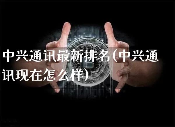 中兴通讯最新排名(中兴通讯现在怎么样)_https://www.cangshenghg.com_财经新闻_第1张