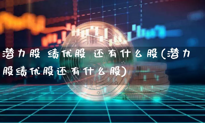 潜力股 绩优股 还有什么股(潜力股绩优股还有什么股)_https://www.cangshenghg.com_科创板_第1张