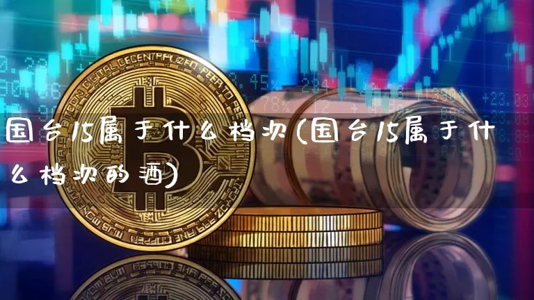 国台15属于什么档次(国台15属于什么档次的酒)_https://www.cangshenghg.com_财经新闻_第1张