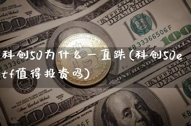 科创50为什么一直跌(科创50etf值得投资吗)_https://www.cangshenghg.com_北交所_第1张