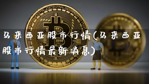 马来西亚股市行情(马来西亚股市行情最新消息)_https://www.cangshenghg.com_创业板_第1张